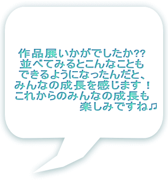 作品展いかがでしたか?? 並べてみるとこんなことも できるようになったんだと、 みんなの成長を感じます！ これからのみんなの成長も 　　　　　　　　楽しみですね♫